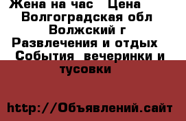 Жена на час › Цена ­ 10 - Волгоградская обл., Волжский г. Развлечения и отдых » События, вечеринки и тусовки   